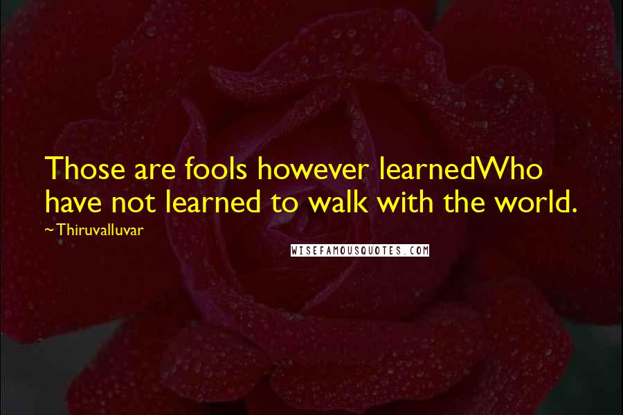 Thiruvalluvar Quotes: Those are fools however learnedWho have not learned to walk with the world.