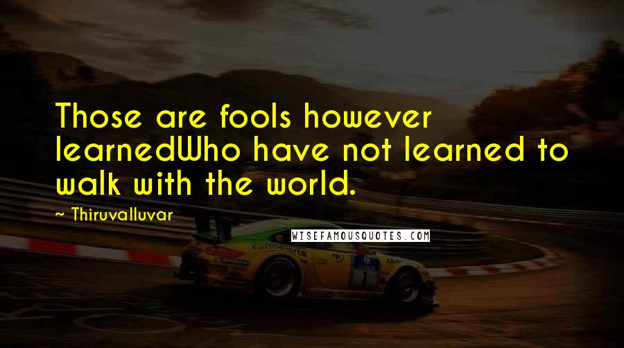 Thiruvalluvar Quotes: Those are fools however learnedWho have not learned to walk with the world.