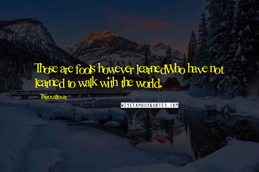 Thiruvalluvar Quotes: Those are fools however learnedWho have not learned to walk with the world.