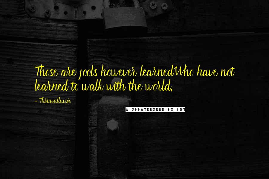 Thiruvalluvar Quotes: Those are fools however learnedWho have not learned to walk with the world.