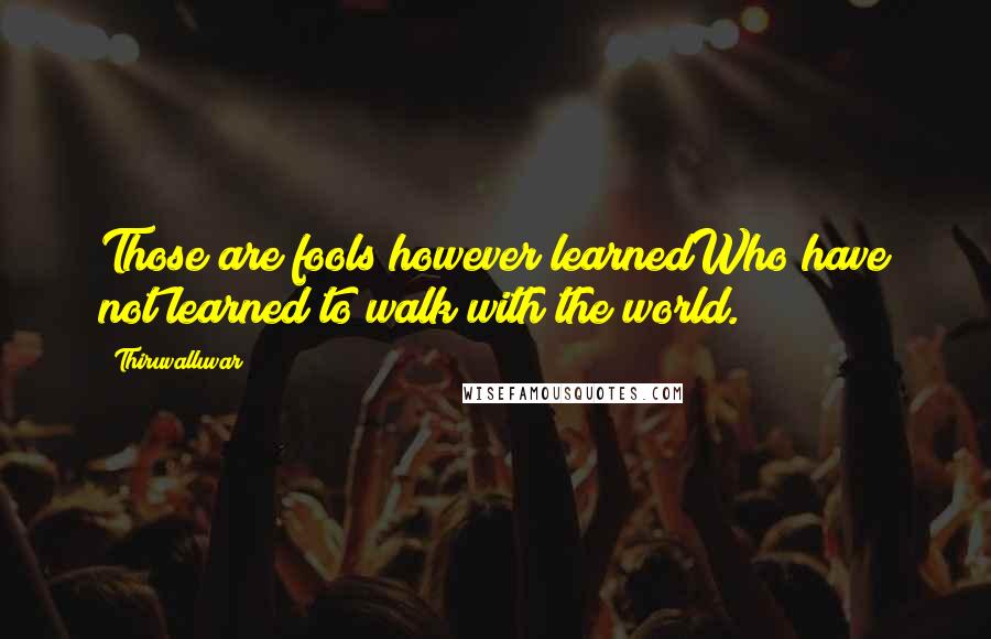 Thiruvalluvar Quotes: Those are fools however learnedWho have not learned to walk with the world.