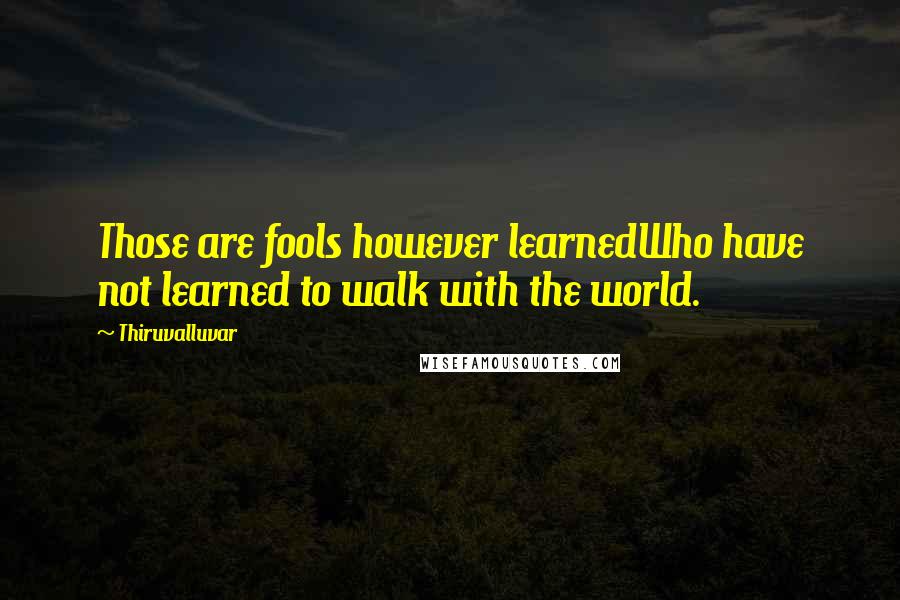 Thiruvalluvar Quotes: Those are fools however learnedWho have not learned to walk with the world.