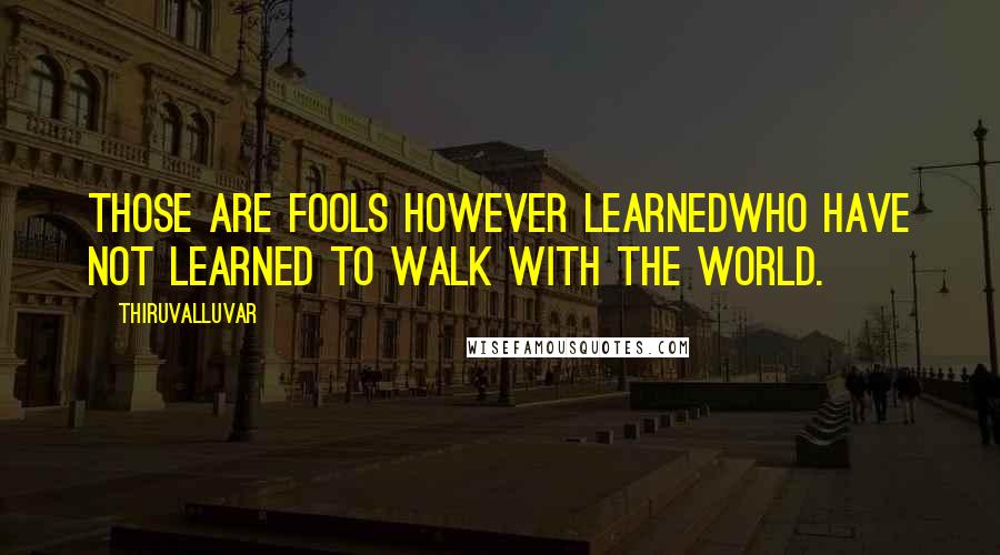 Thiruvalluvar Quotes: Those are fools however learnedWho have not learned to walk with the world.