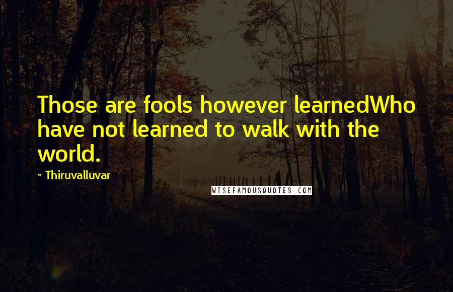 Thiruvalluvar Quotes: Those are fools however learnedWho have not learned to walk with the world.