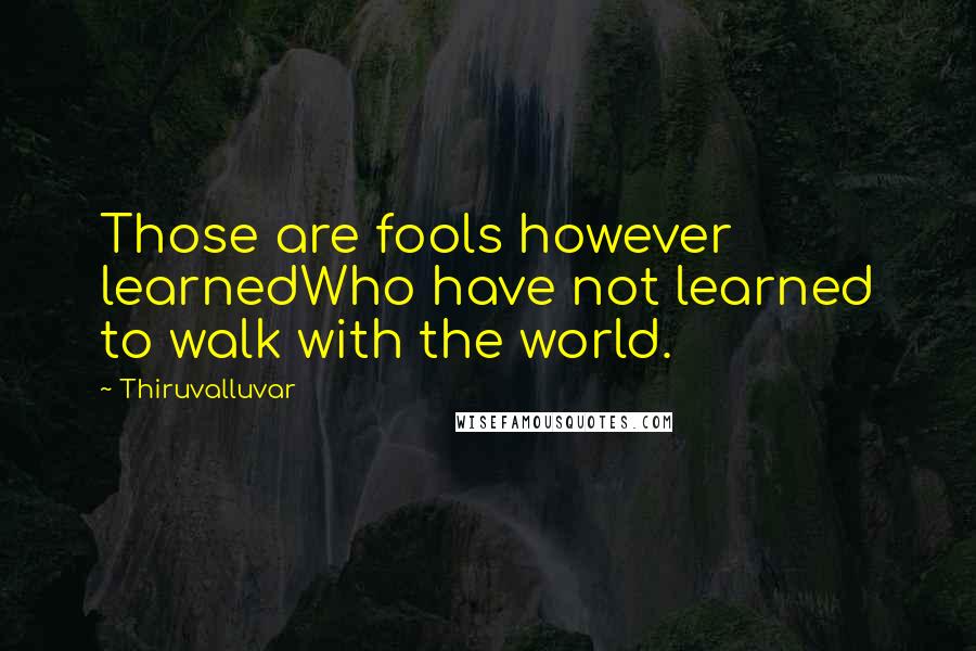 Thiruvalluvar Quotes: Those are fools however learnedWho have not learned to walk with the world.