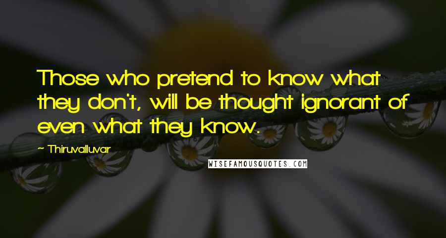 Thiruvalluvar Quotes: Those who pretend to know what they don't, will be thought ignorant of even what they know.