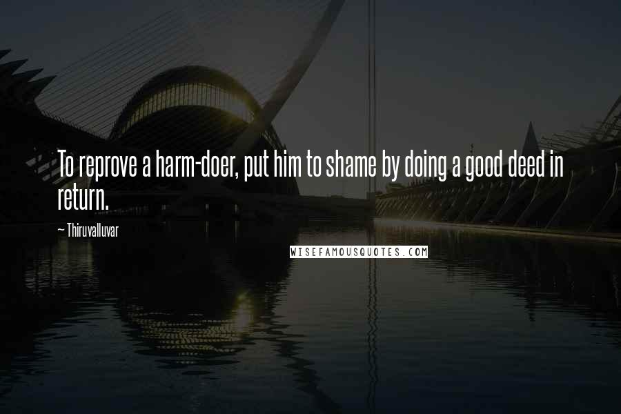 Thiruvalluvar Quotes: To reprove a harm-doer, put him to shame by doing a good deed in return.