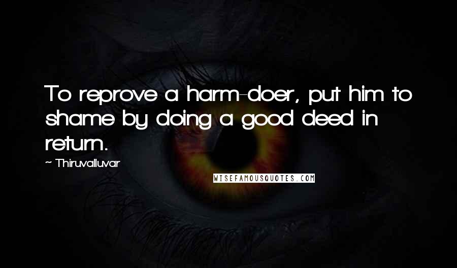 Thiruvalluvar Quotes: To reprove a harm-doer, put him to shame by doing a good deed in return.