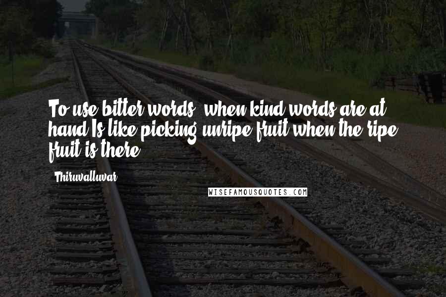 Thiruvalluvar Quotes: To use bitter words, when kind words are at hand,Is like picking unripe fruit when the ripe fruit is there.