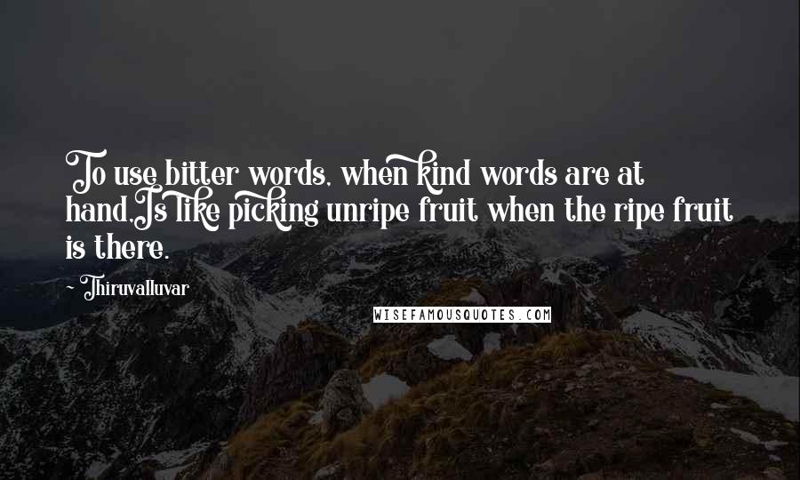 Thiruvalluvar Quotes: To use bitter words, when kind words are at hand,Is like picking unripe fruit when the ripe fruit is there.