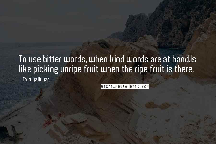 Thiruvalluvar Quotes: To use bitter words, when kind words are at hand,Is like picking unripe fruit when the ripe fruit is there.