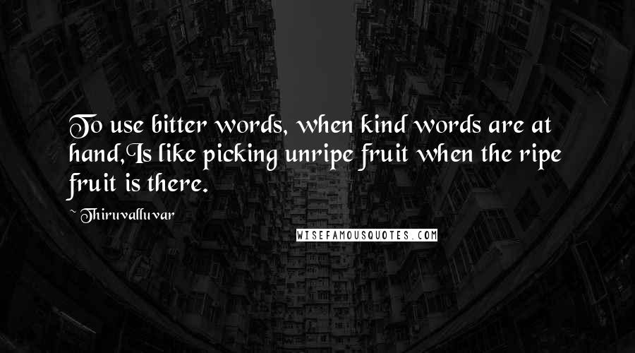 Thiruvalluvar Quotes: To use bitter words, when kind words are at hand,Is like picking unripe fruit when the ripe fruit is there.