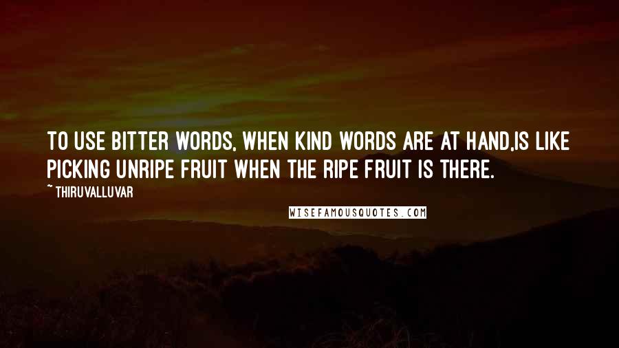 Thiruvalluvar Quotes: To use bitter words, when kind words are at hand,Is like picking unripe fruit when the ripe fruit is there.