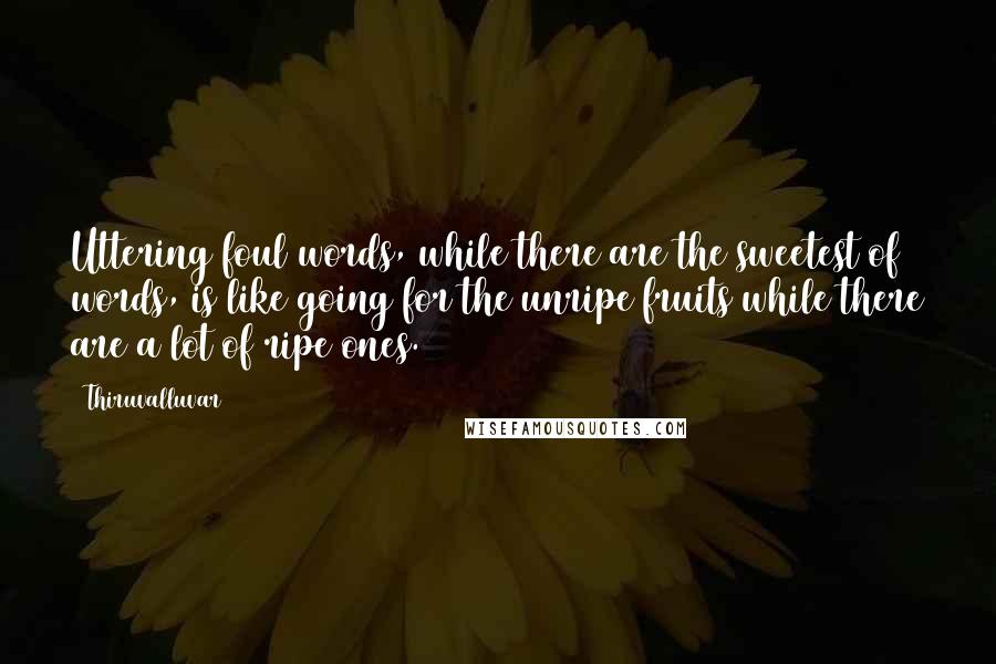 Thiruvalluvar Quotes: Uttering foul words, while there are the sweetest of words, is like going for the unripe fruits while there are a lot of ripe ones.