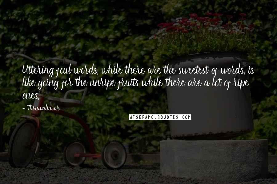 Thiruvalluvar Quotes: Uttering foul words, while there are the sweetest of words, is like going for the unripe fruits while there are a lot of ripe ones.