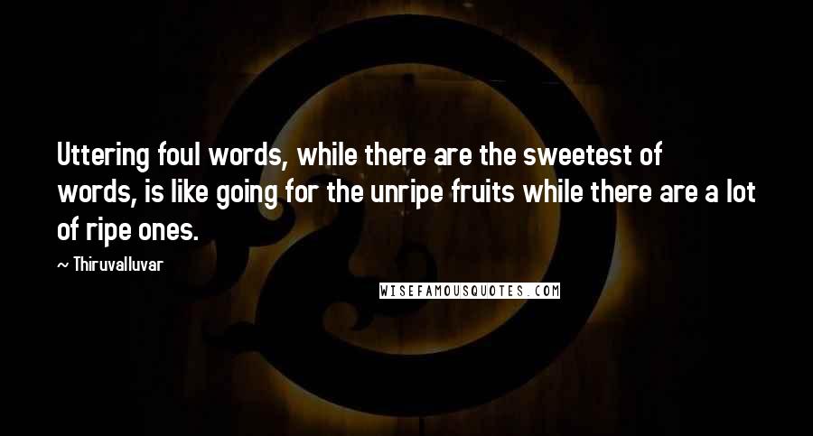 Thiruvalluvar Quotes: Uttering foul words, while there are the sweetest of words, is like going for the unripe fruits while there are a lot of ripe ones.