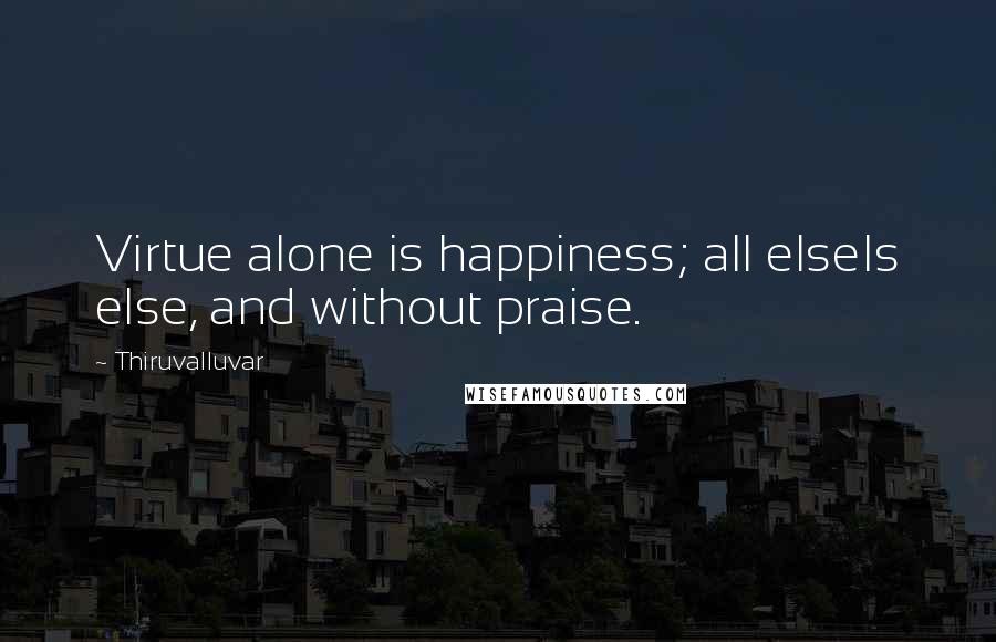 Thiruvalluvar Quotes: Virtue alone is happiness; all elseIs else, and without praise.