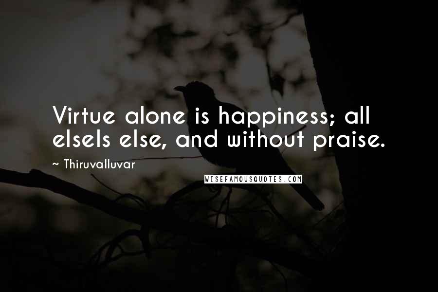 Thiruvalluvar Quotes: Virtue alone is happiness; all elseIs else, and without praise.