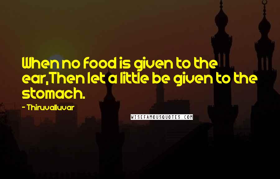 Thiruvalluvar Quotes: When no food is given to the ear,Then let a little be given to the stomach.