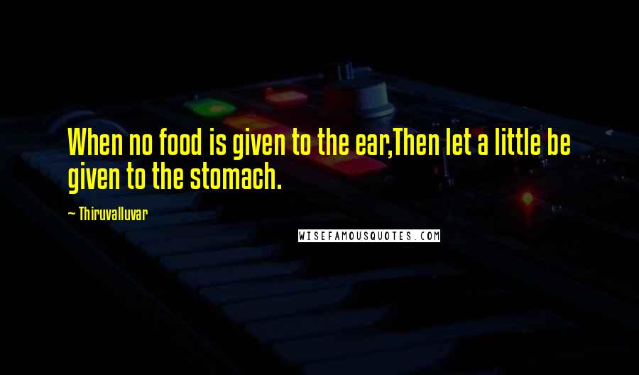 Thiruvalluvar Quotes: When no food is given to the ear,Then let a little be given to the stomach.
