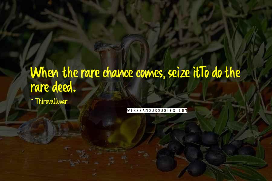 Thiruvalluvar Quotes: When the rare chance comes, seize itTo do the rare deed.