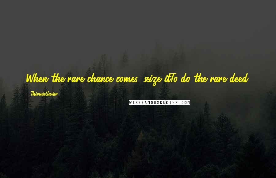 Thiruvalluvar Quotes: When the rare chance comes, seize itTo do the rare deed.