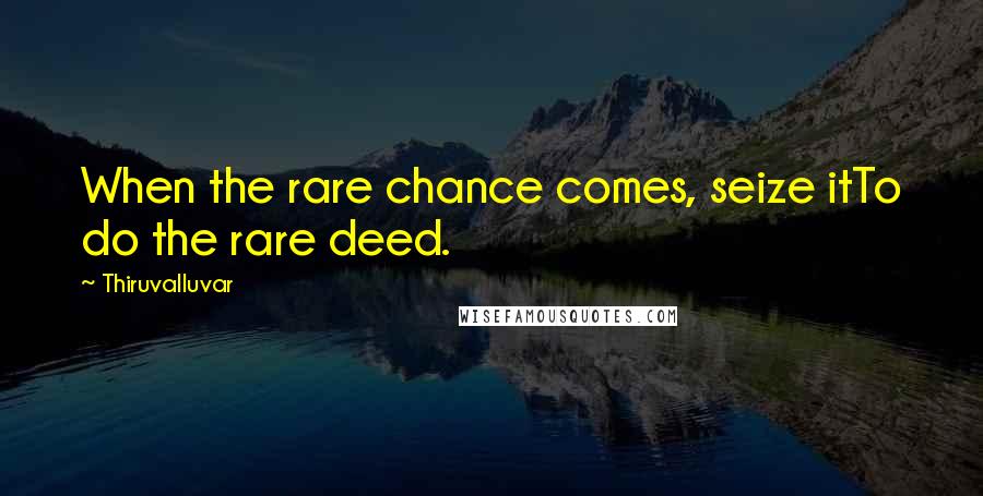 Thiruvalluvar Quotes: When the rare chance comes, seize itTo do the rare deed.