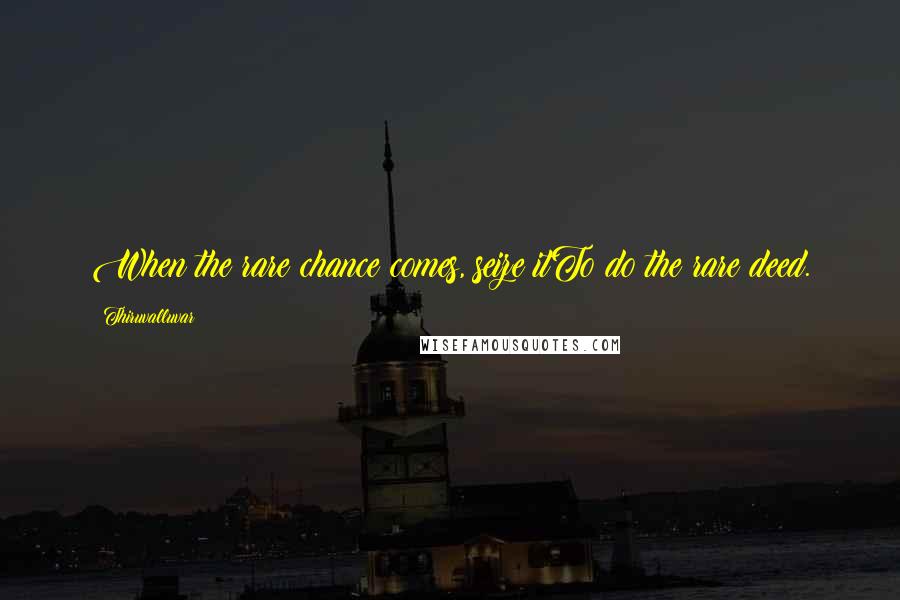 Thiruvalluvar Quotes: When the rare chance comes, seize itTo do the rare deed.