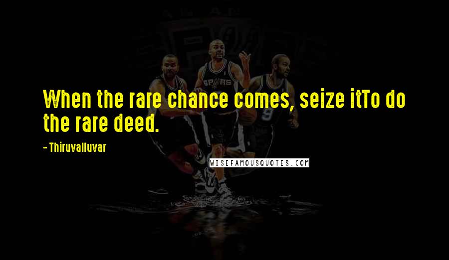 Thiruvalluvar Quotes: When the rare chance comes, seize itTo do the rare deed.