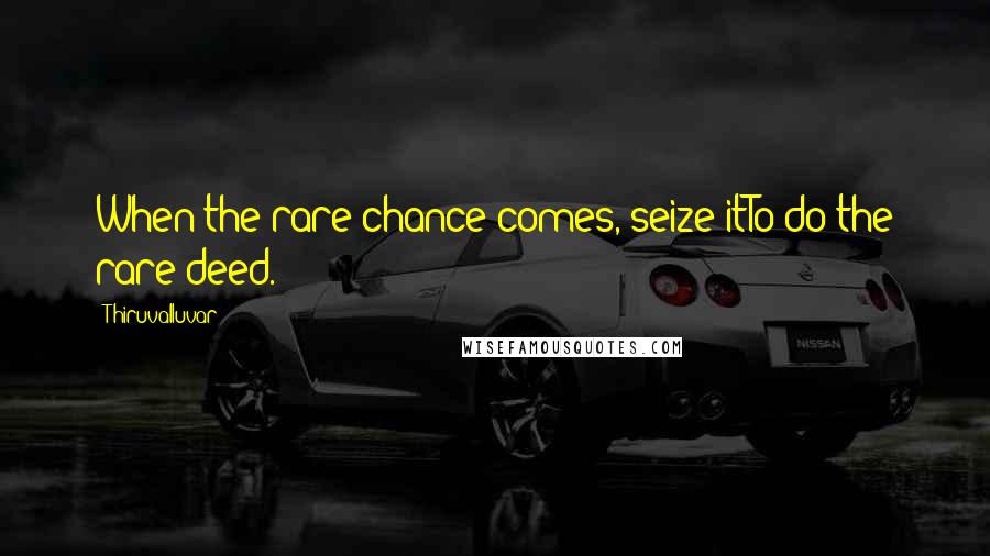 Thiruvalluvar Quotes: When the rare chance comes, seize itTo do the rare deed.