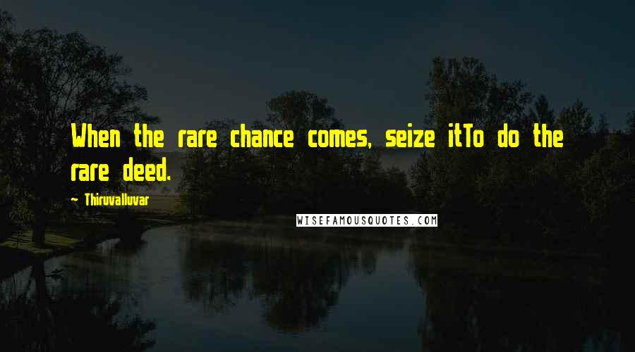 Thiruvalluvar Quotes: When the rare chance comes, seize itTo do the rare deed.