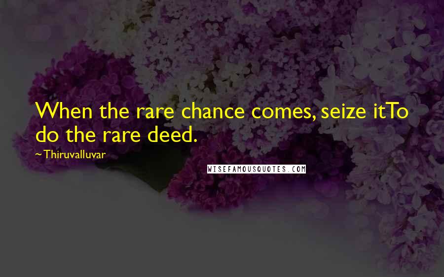 Thiruvalluvar Quotes: When the rare chance comes, seize itTo do the rare deed.