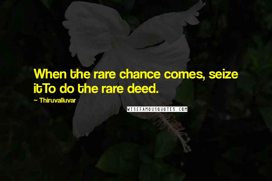 Thiruvalluvar Quotes: When the rare chance comes, seize itTo do the rare deed.