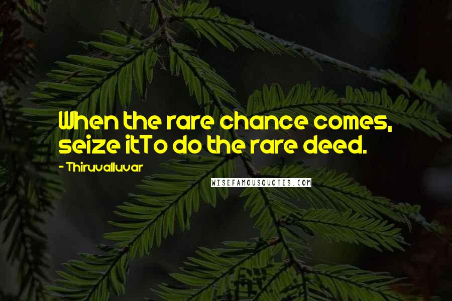 Thiruvalluvar Quotes: When the rare chance comes, seize itTo do the rare deed.