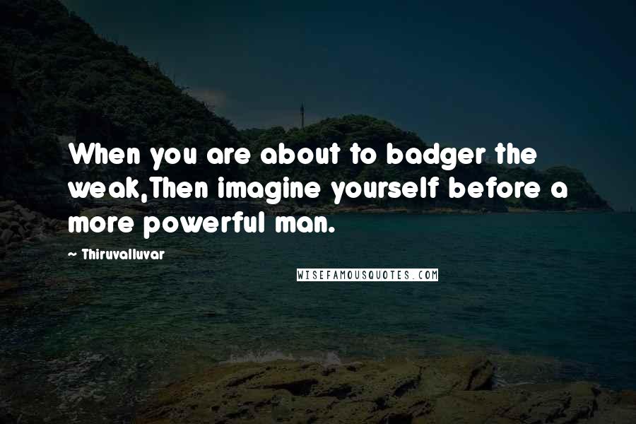 Thiruvalluvar Quotes: When you are about to badger the weak,Then imagine yourself before a more powerful man.