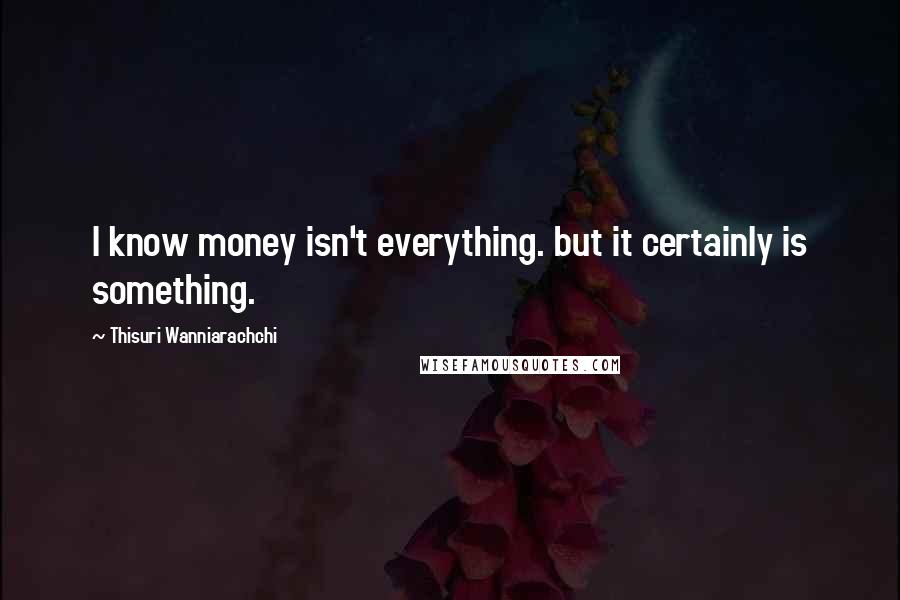 Thisuri Wanniarachchi Quotes: I know money isn't everything. but it certainly is something.