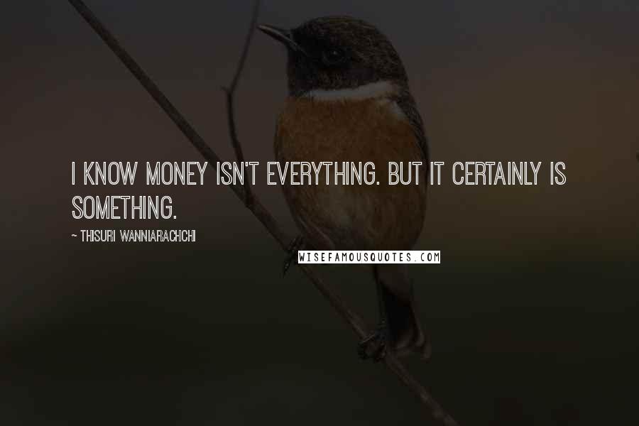 Thisuri Wanniarachchi Quotes: I know money isn't everything. but it certainly is something.