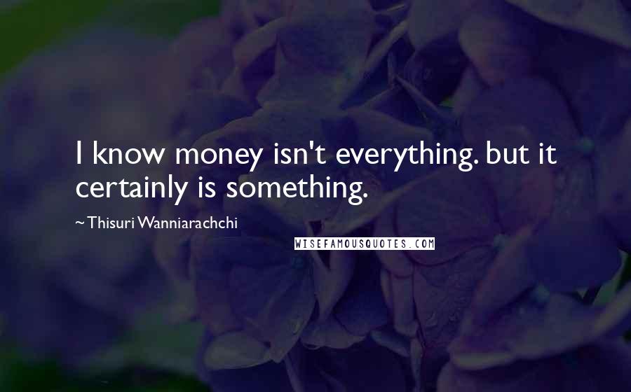 Thisuri Wanniarachchi Quotes: I know money isn't everything. but it certainly is something.