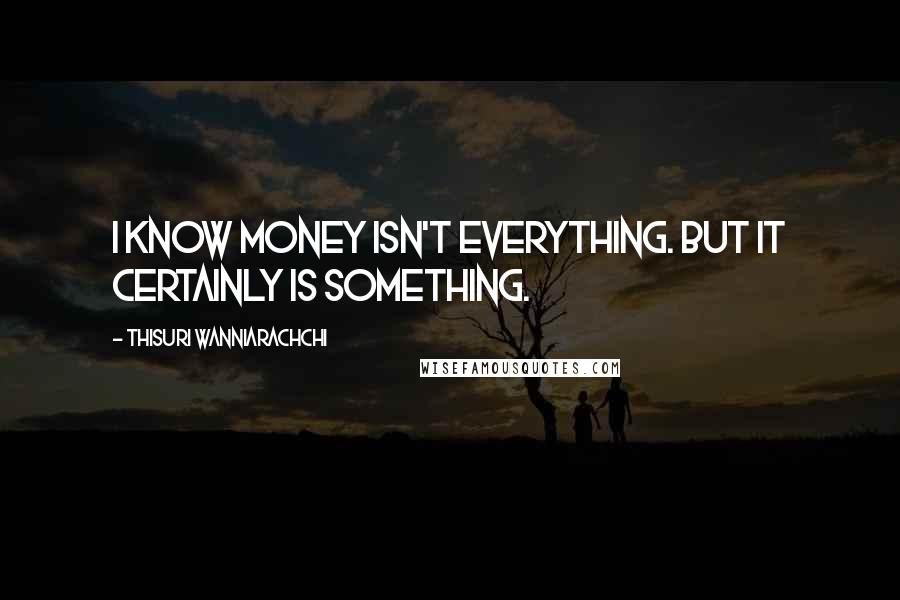 Thisuri Wanniarachchi Quotes: I know money isn't everything. but it certainly is something.
