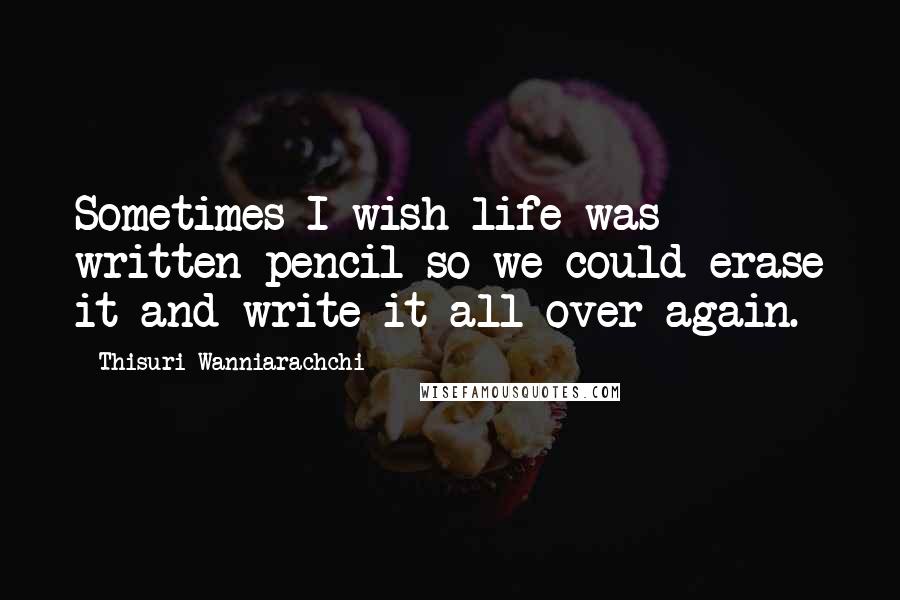 Thisuri Wanniarachchi Quotes: Sometimes I wish life was written pencil so we could erase it and write it all over again.