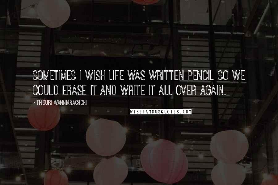 Thisuri Wanniarachchi Quotes: Sometimes I wish life was written pencil so we could erase it and write it all over again.