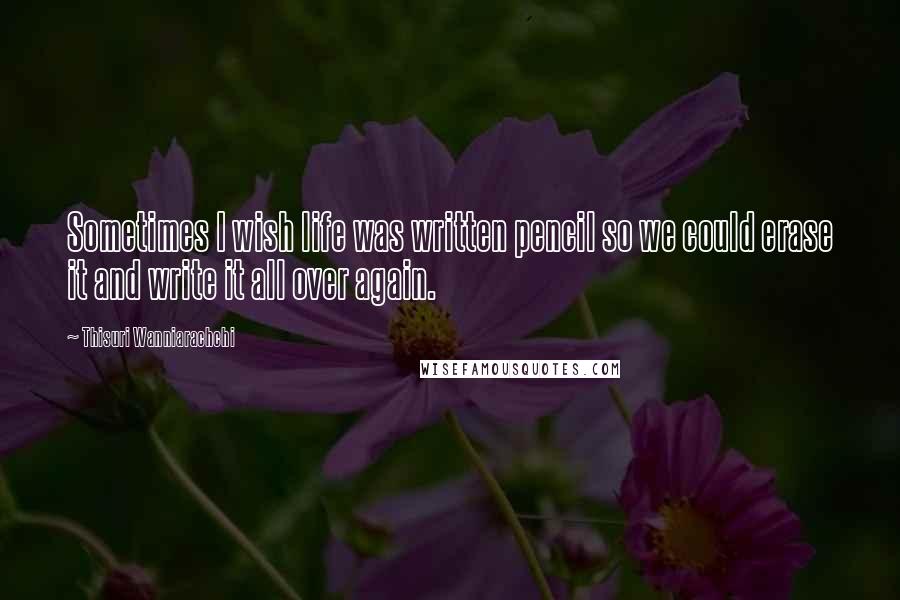 Thisuri Wanniarachchi Quotes: Sometimes I wish life was written pencil so we could erase it and write it all over again.