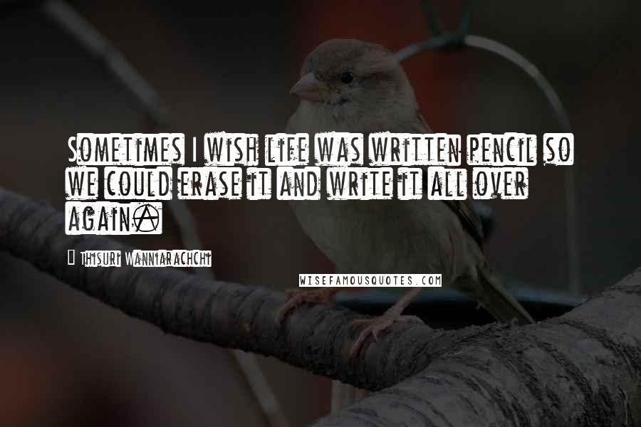 Thisuri Wanniarachchi Quotes: Sometimes I wish life was written pencil so we could erase it and write it all over again.