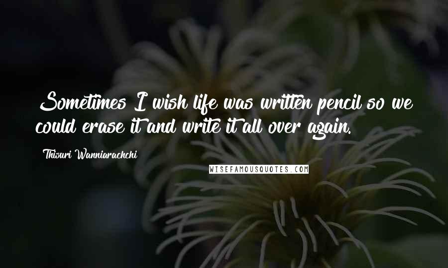 Thisuri Wanniarachchi Quotes: Sometimes I wish life was written pencil so we could erase it and write it all over again.
