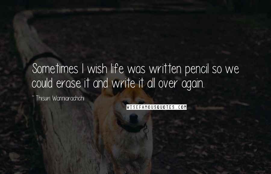 Thisuri Wanniarachchi Quotes: Sometimes I wish life was written pencil so we could erase it and write it all over again.