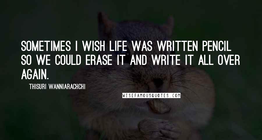 Thisuri Wanniarachchi Quotes: Sometimes I wish life was written pencil so we could erase it and write it all over again.