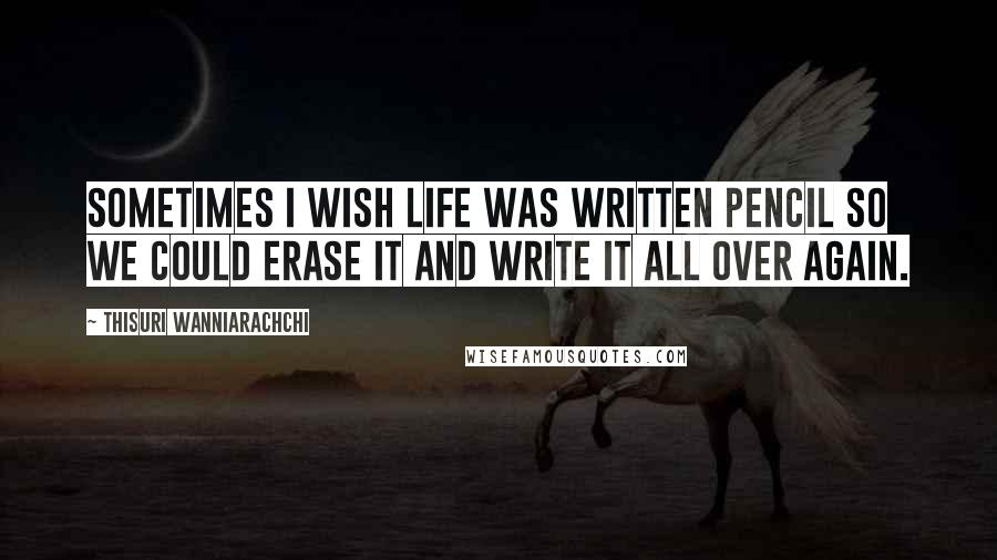 Thisuri Wanniarachchi Quotes: Sometimes I wish life was written pencil so we could erase it and write it all over again.