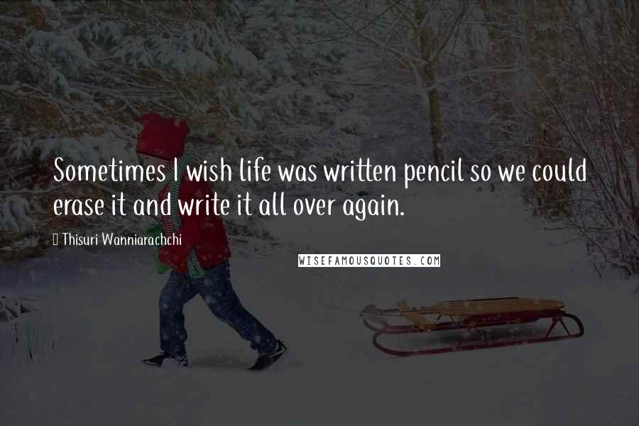 Thisuri Wanniarachchi Quotes: Sometimes I wish life was written pencil so we could erase it and write it all over again.