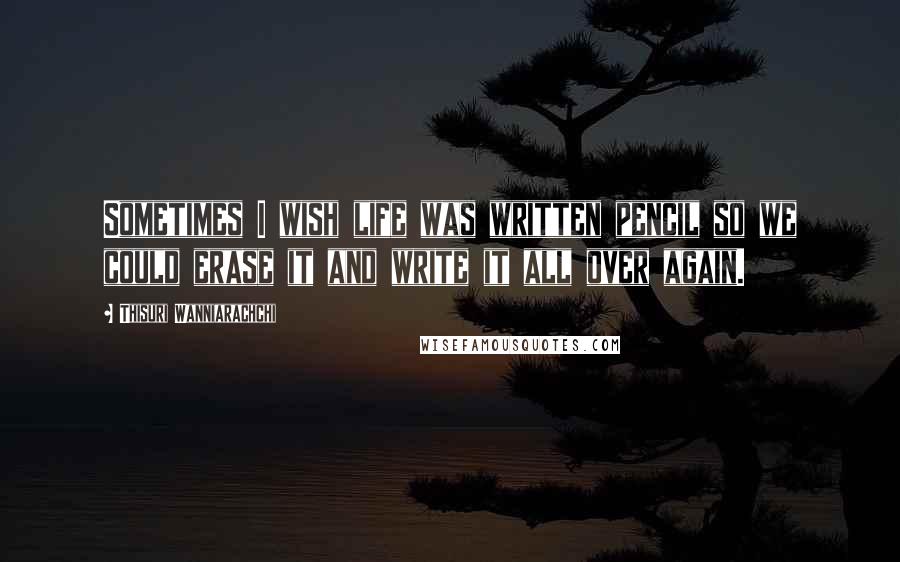 Thisuri Wanniarachchi Quotes: Sometimes I wish life was written pencil so we could erase it and write it all over again.