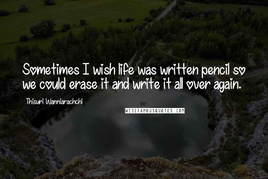 Thisuri Wanniarachchi Quotes: Sometimes I wish life was written pencil so we could erase it and write it all over again.